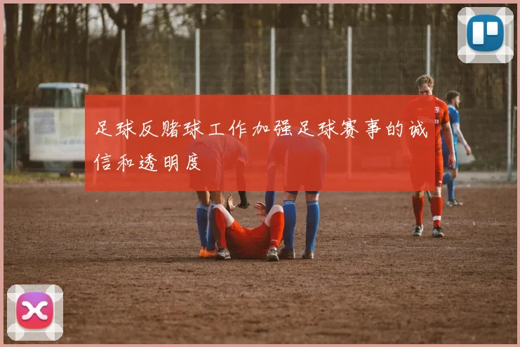 足球反赌球工作加强足球赛事的诚信和透明度