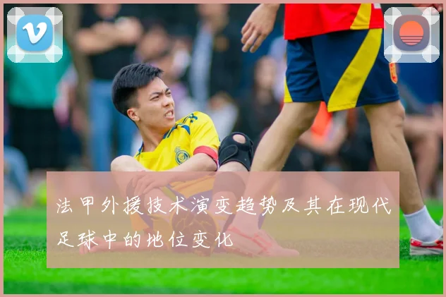 法甲外援技术演变趋势及其在现代足球中的地位变化