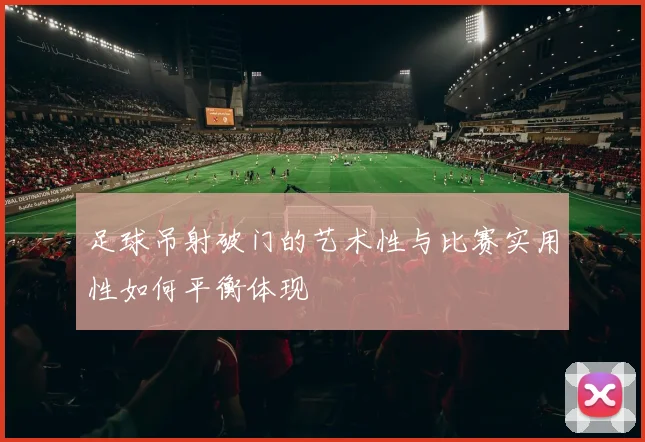 足球吊射破门的艺术性与比赛实用性如何平衡体现