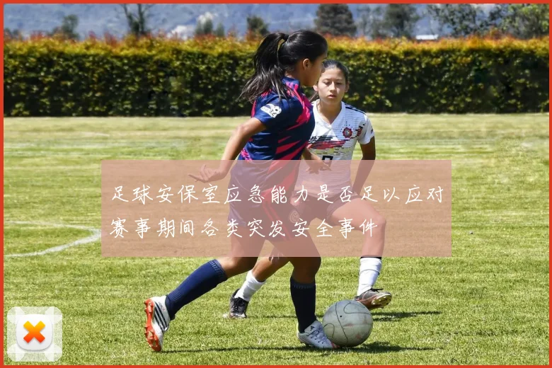 足球安保室应急能力是否足以应对赛事期间各类突发安全事件