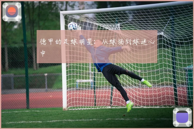 德甲的足球明星：从球场到球迷心中