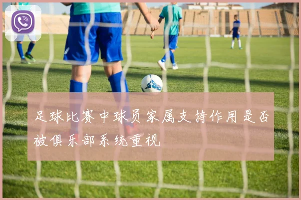 足球比赛中球员家属支持作用是否被俱乐部系统重视